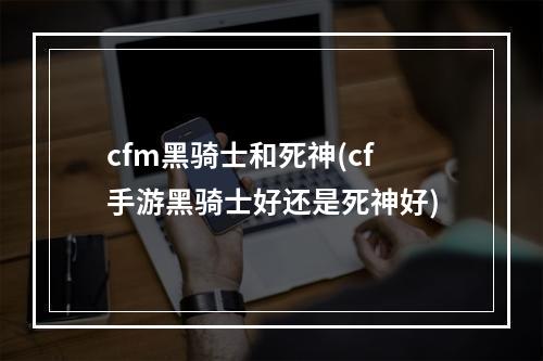 cfm黑骑士和死神(cf手游黑骑士好还是死神好)