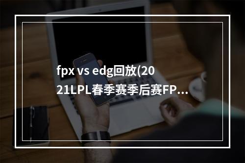 fpx vs edg回放(2021LPL春季赛季后赛FPX vs EDG比赛视频 2021LPL春季)