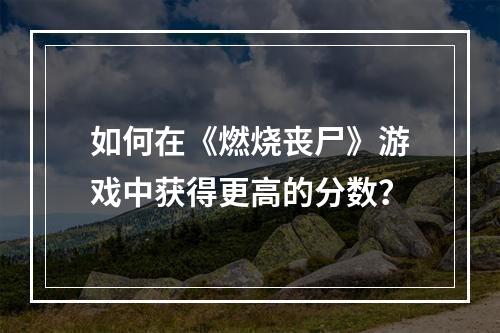 如何在《燃烧丧尸》游戏中获得更高的分数？