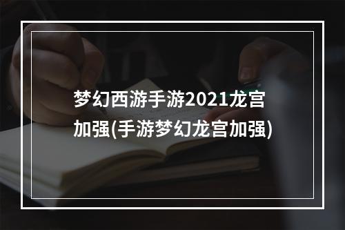 梦幻西游手游2021龙宫加强(手游梦幻龙宫加强)