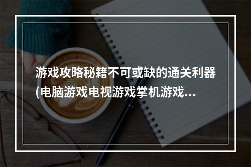 游戏攻略秘籍不可或缺的通关利器(电脑游戏电视游戏掌机游戏攻略秘籍)