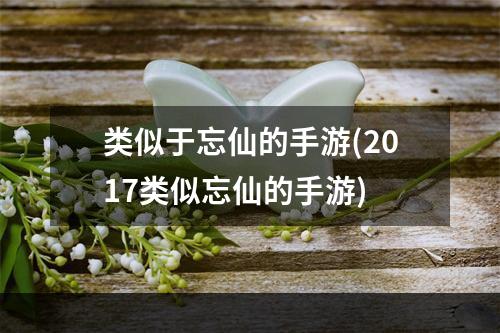 类似于忘仙的手游(2017类似忘仙的手游)