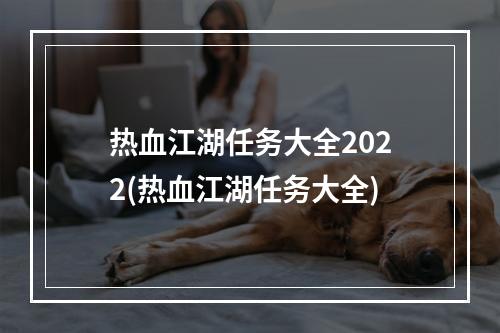 热血江湖任务大全2022(热血江湖任务大全)