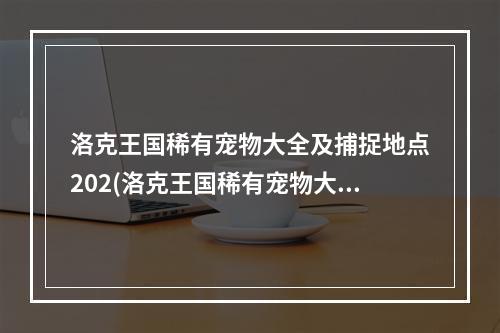 洛克王国稀有宠物大全及捕捉地点202(洛克王国稀有宠物大全)