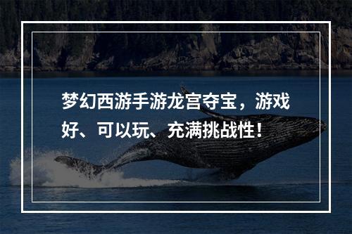 梦幻西游手游龙宫夺宝，游戏好、可以玩、充满挑战性！