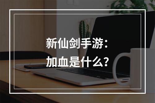 新仙剑手游：加血是什么？