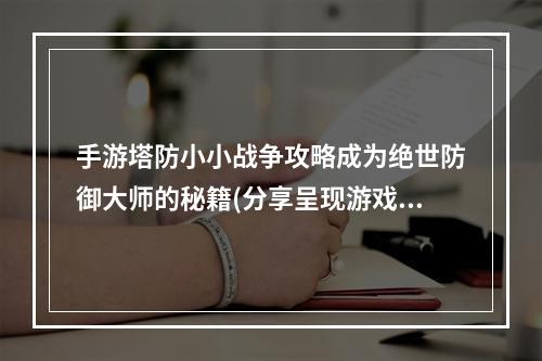 手游塔防小小战争攻略成为绝世防御大师的秘籍(分享呈现游戏世界的强力战略)