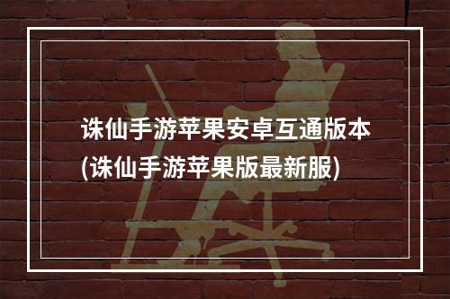 诛仙手游苹果安卓互通版本(诛仙手游苹果版最新服)