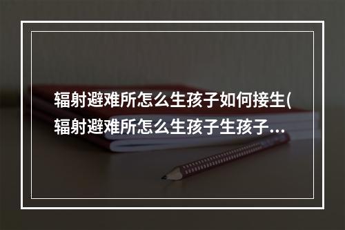 辐射避难所怎么生孩子如何接生(辐射避难所怎么生孩子生孩子要多久)