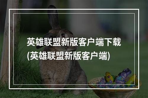 英雄联盟新版客户端下载(英雄联盟新版客户端)