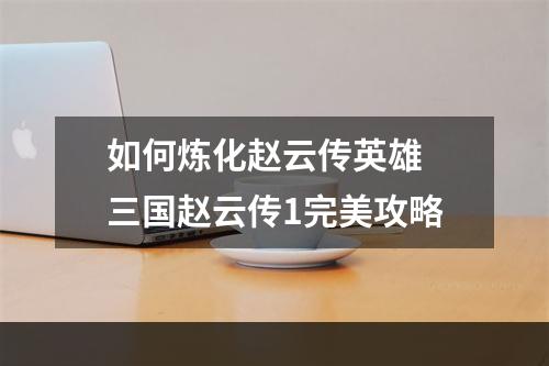 如何炼化赵云传英雄 三国赵云传1完美攻略