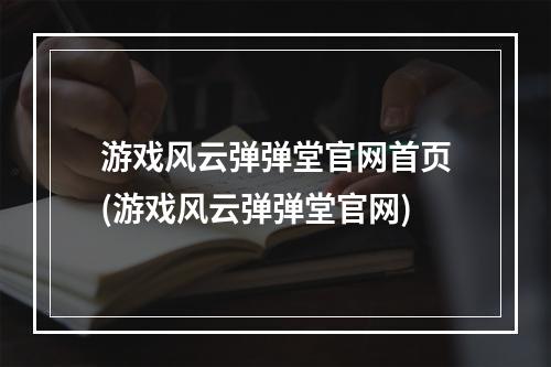 游戏风云弹弹堂官网首页(游戏风云弹弹堂官网)