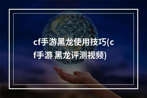 cf手游黑龙使用技巧(cf手游 黑龙评测视频)