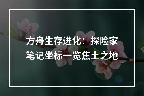 方舟生存进化：探险家笔记坐标一览焦土之地