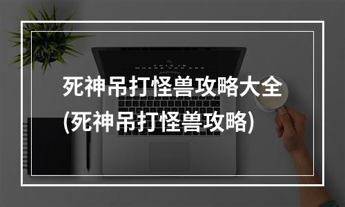 死神吊打怪兽攻略大全(死神吊打怪兽攻略)