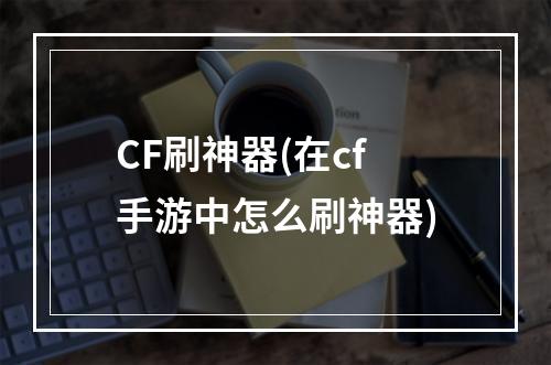 CF刷神器(在cf手游中怎么刷神器)