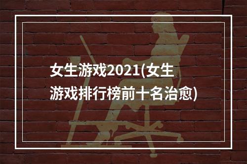 女生游戏2021(女生游戏排行榜前十名治愈)