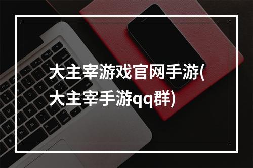 大主宰游戏官网手游(大主宰手游qq群)