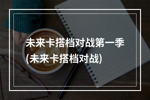 未来卡搭档对战第一季(未来卡搭档对战)