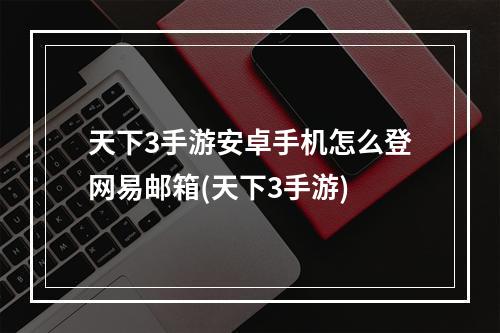 天下3手游安卓手机怎么登网易邮箱(天下3手游)