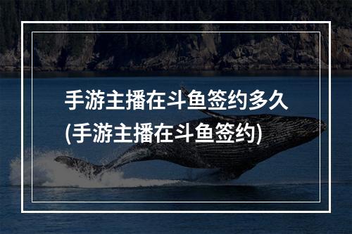 手游主播在斗鱼签约多久(手游主播在斗鱼签约)