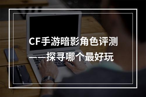 CF手游暗影角色评测——探寻哪个最好玩