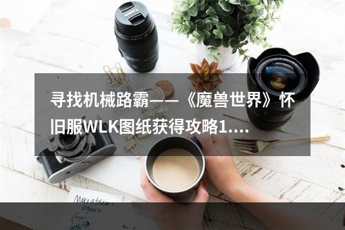 寻找机械路霸——《魔兽世界》怀旧服WLK图纸获得攻略1. 什么是机械路霸？机械路霸是《魔兽世界》怀旧服（WoW Classic）中最受欢迎的坐骑之一，它拥有独特