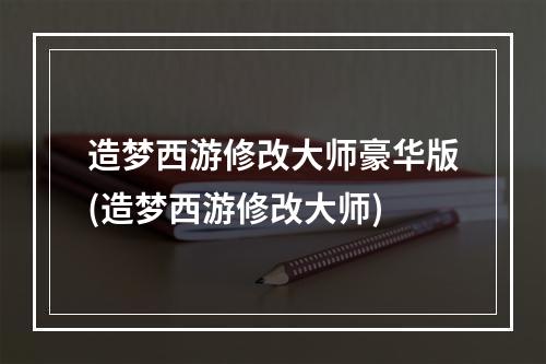 造梦西游修改大师豪华版(造梦西游修改大师)