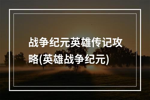 战争纪元英雄传记攻略(英雄战争纪元)