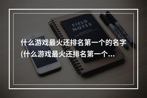 什么游戏最火还排名第一个的名字(什么游戏最火还排名第一个)