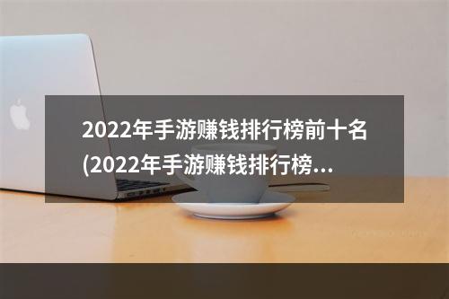 2022年手游赚钱排行榜前十名(2022年手游赚钱排行榜)