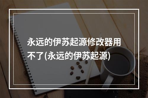 永远的伊苏起源修改器用不了(永远的伊苏起源)