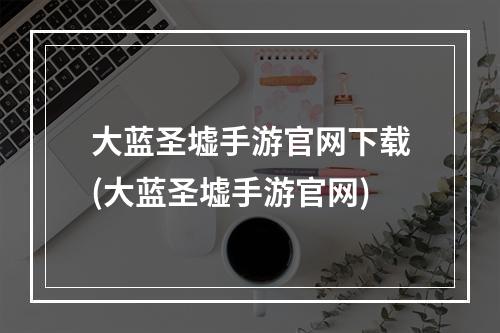 大蓝圣墟手游官网下载(大蓝圣墟手游官网)