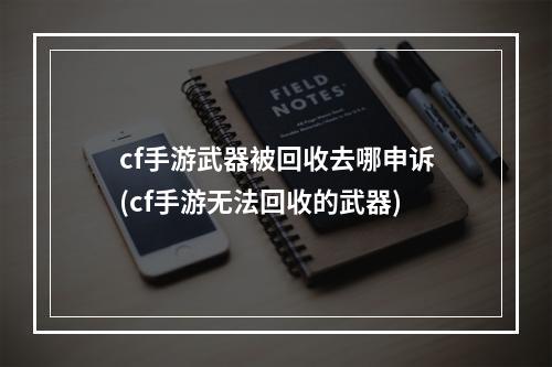 cf手游武器被回收去哪申诉(cf手游无法回收的武器)