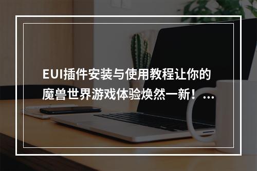 EUI插件安装与使用教程让你的魔兽世界游戏体验焕然一新！(打造你自己的EUI界面！)