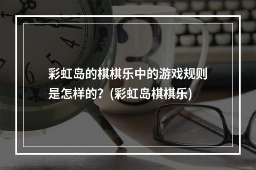 彩虹岛的棋棋乐中的游戏规则是怎样的？(彩虹岛棋棋乐)