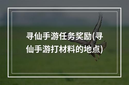 寻仙手游任务奖励(寻仙手游打材料的地点)