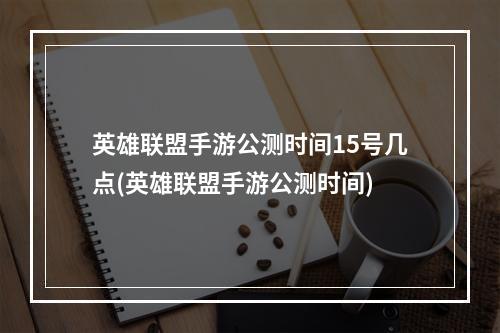 英雄联盟手游公测时间15号几点(英雄联盟手游公测时间)