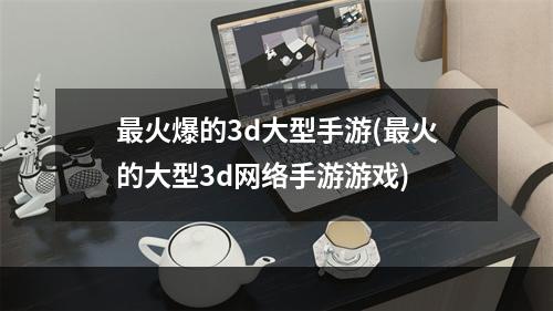 最火爆的3d大型手游(最火的大型3d网络手游游戏)