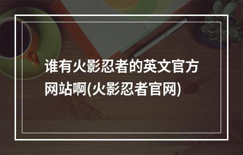 谁有火影忍者的英文官方网站啊(火影忍者官网)