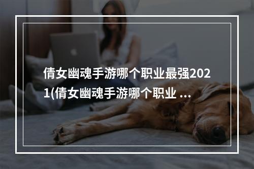 倩女幽魂手游哪个职业最强2021(倩女幽魂手游哪个职业 强 强职业选择推荐)