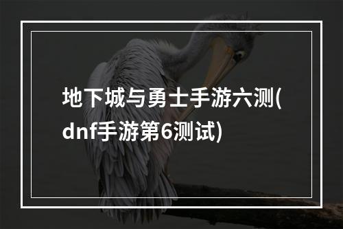 地下城与勇士手游六测(dnf手游第6测试)