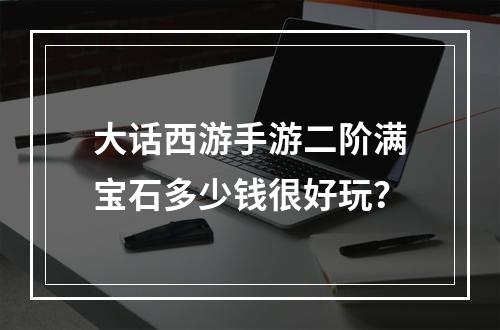 大话西游手游二阶满宝石多少钱很好玩？