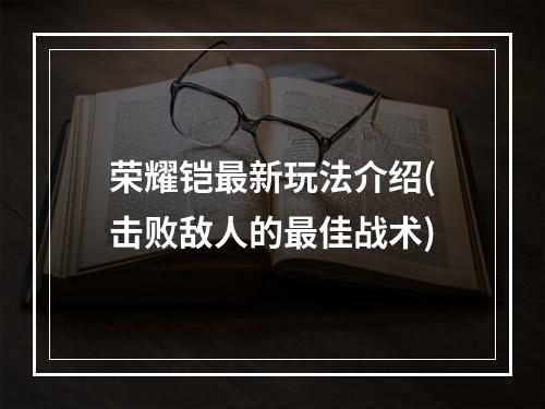 荣耀铠最新玩法介绍(击败敌人的最佳战术)