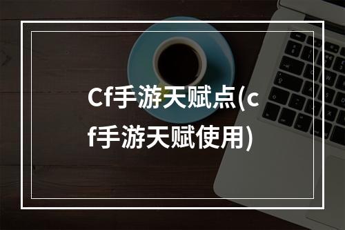 Cf手游天赋点(cf手游天赋使用)