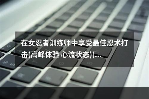 在女忍者训练师中享受最佳忍术打击(高峰体验 心流状态)(女忍者训练师的养成之路(从新手到大师 坚持不懈))