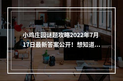 小鸡庄园谜题攻略2022年7月17日最新答案公开！想知道答案是什么？快来看看！(2 小鸡庄园答案揭秘)( 小鸡庄园答案揭秘))