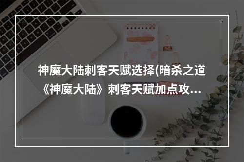 神魔大陆刺客天赋选择(暗杀之道《神魔大陆》刺客天赋加点攻略 神魔大陆手游  )