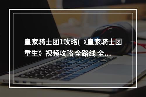 皇家骑士团1攻略(《皇家骑士团重生》视频攻略 全路线 全结局流程视频)