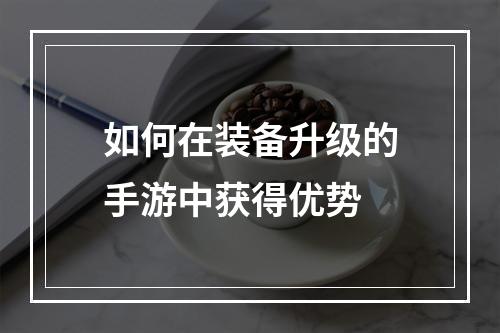 如何在装备升级的手游中获得优势